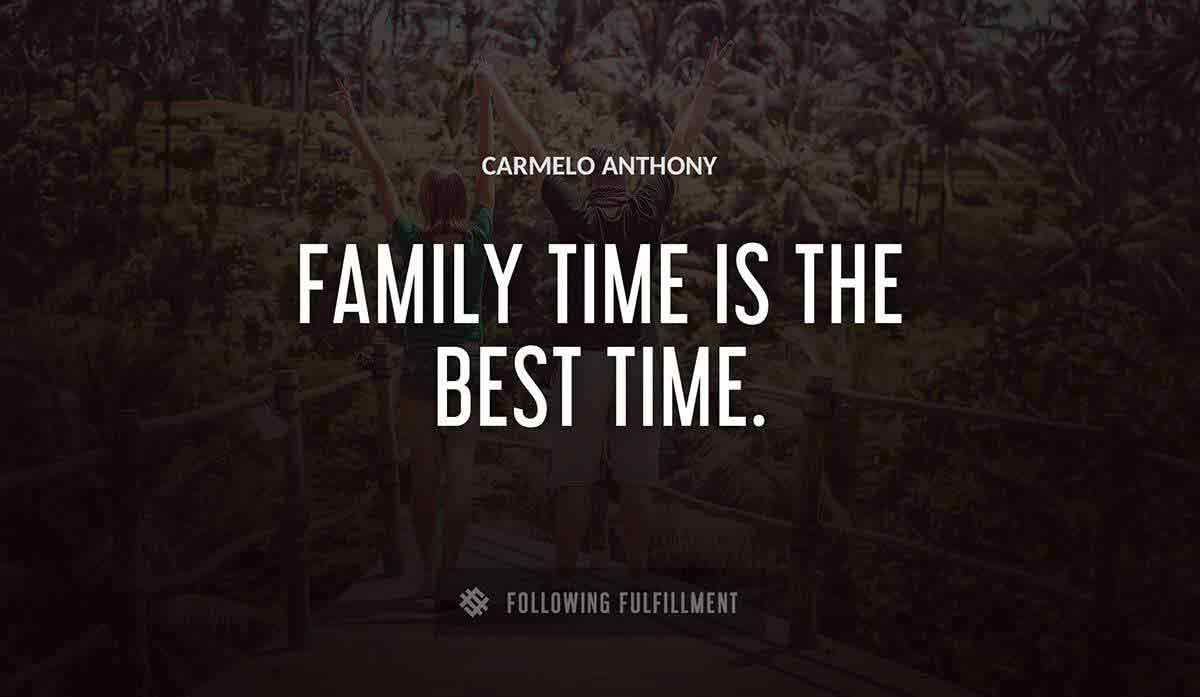 family time is the best time Carmelo Anthony quote