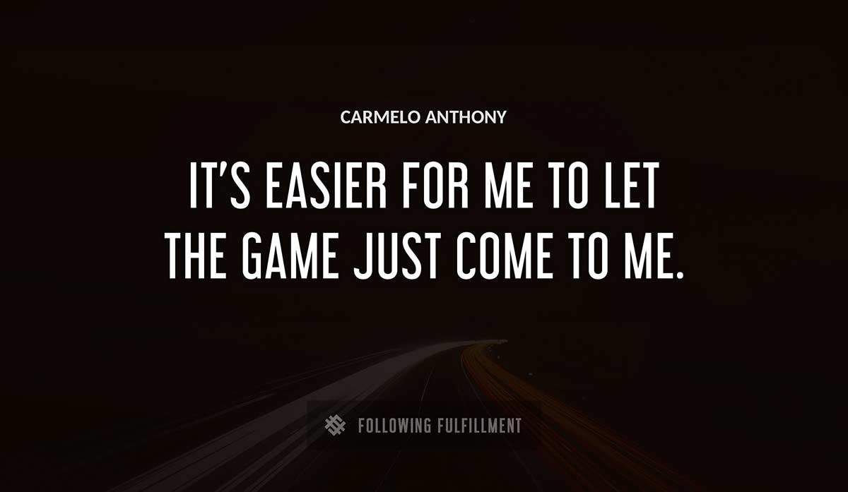 it s easier for me to let the game just come to me Carmelo Anthony quote