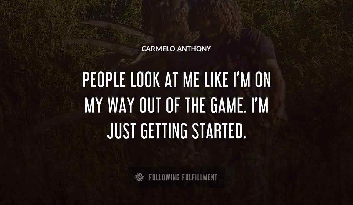 people look at me like i m on my way out of the game i m just getting started Carmelo Anthony quote