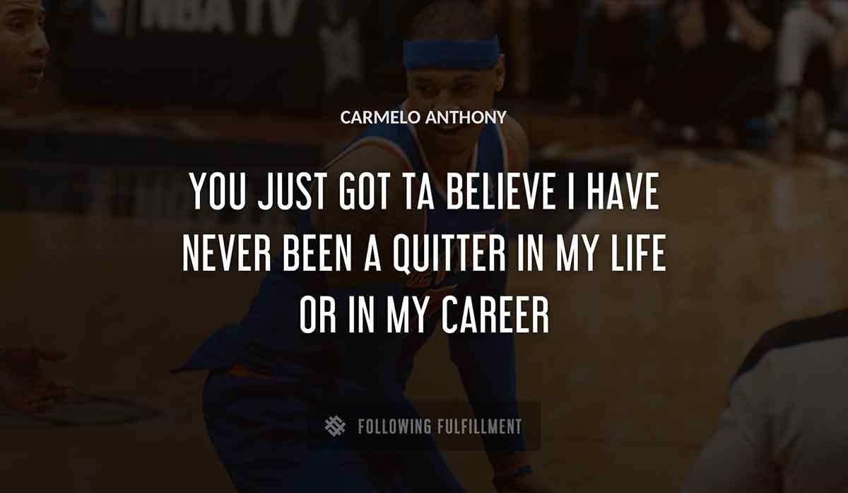 you just got ta believe i have never been a quitter in my life or in my career Carmelo Anthony quote