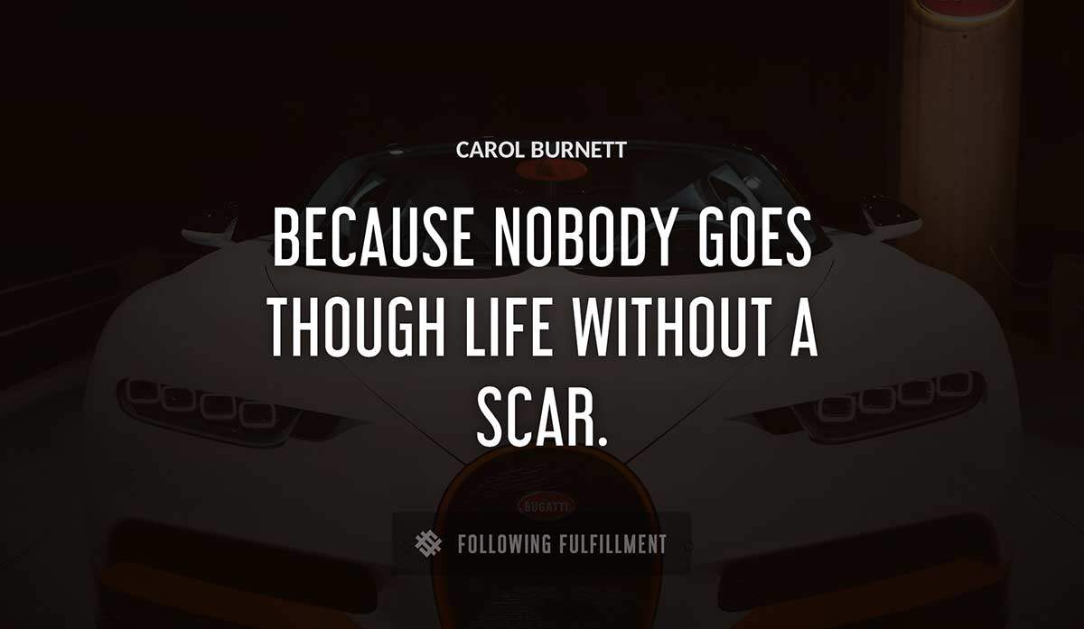 because nobody goes though life without a scar Carol Burnett quote