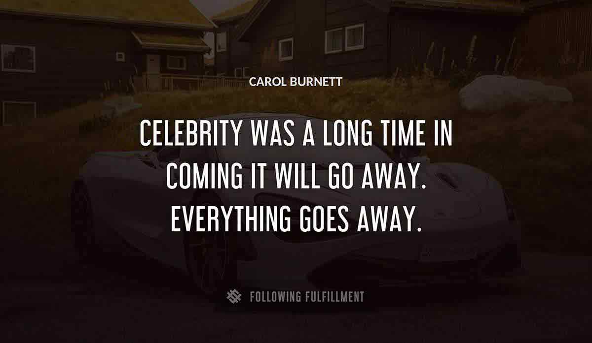 celebrity was a long time in coming it will go away everything goes away Carol Burnett quote