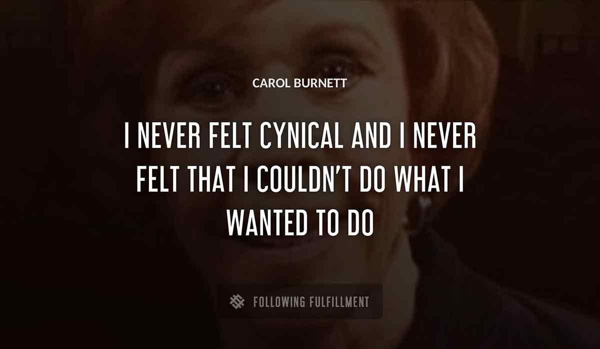 i never felt cynical and i never felt that i couldn t do what i wanted to do Carol Burnett quote