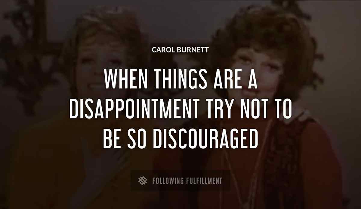 when things are a disappointment try not to be so discouraged Carol Burnett quote