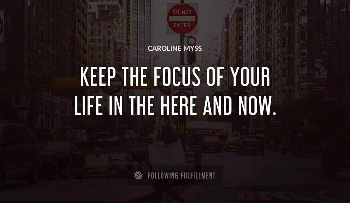 keep the focus of your life in the here and now Caroline Myss quote