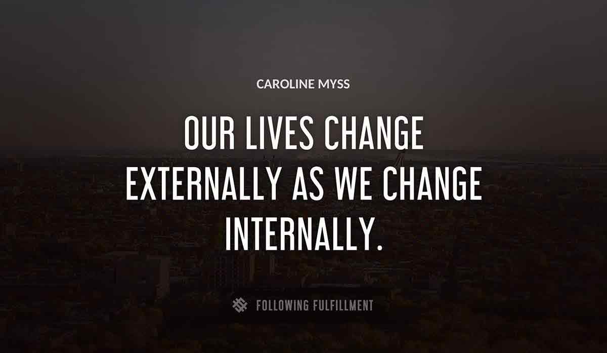 our lives change externally as we change internally Caroline Myss quote