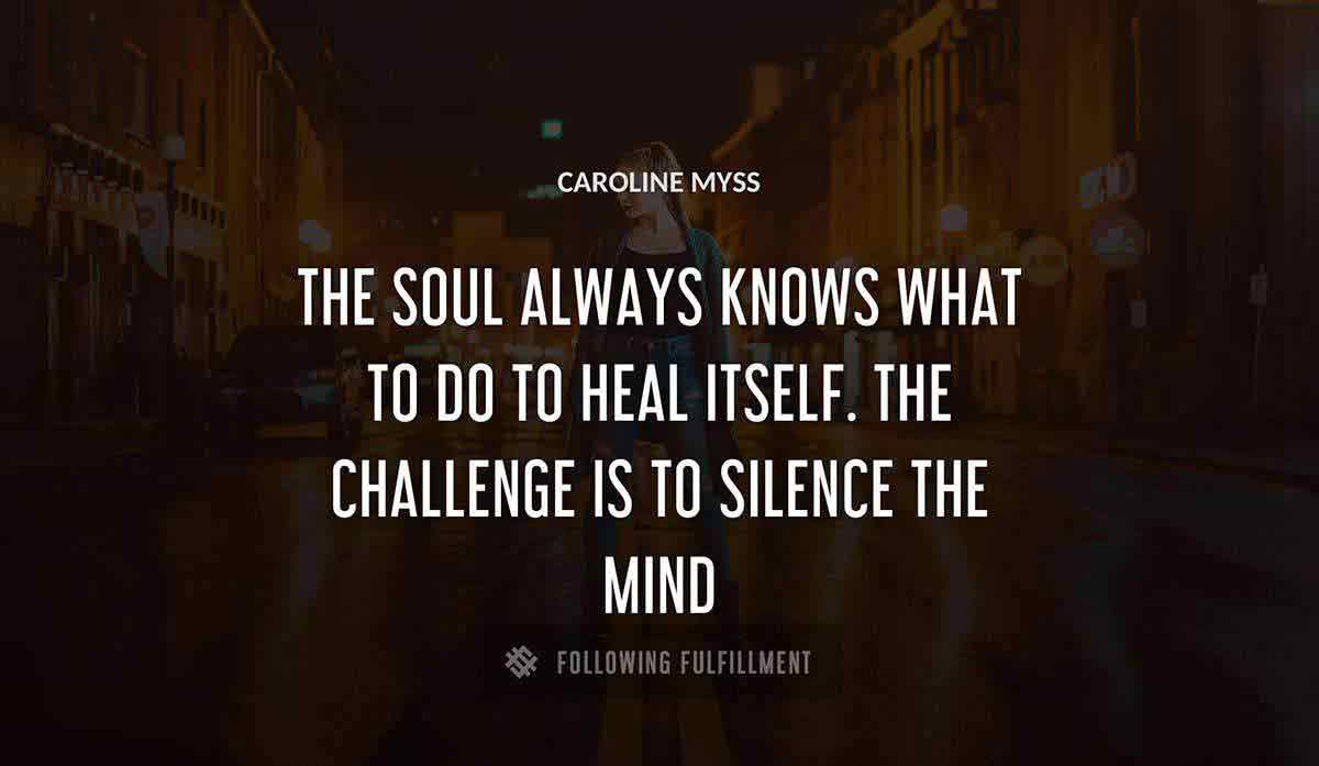 the soul always knows what to do to heal itself the challenge is to silence the mind Caroline Myss quote