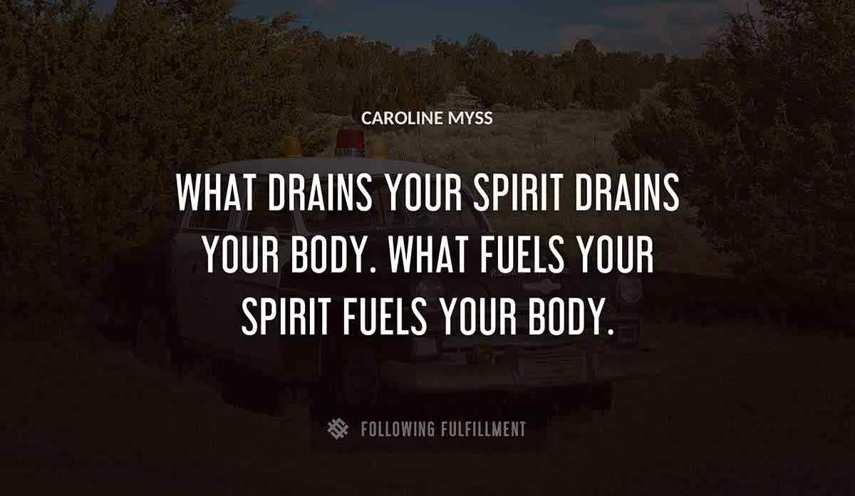 what drains your spirit drains your body what fuels your spirit fuels your body Caroline Myss quote