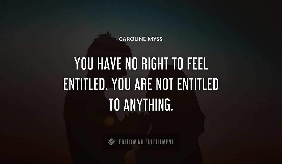 you have no right to feel entitled you are not entitled to anything Caroline Myss quote