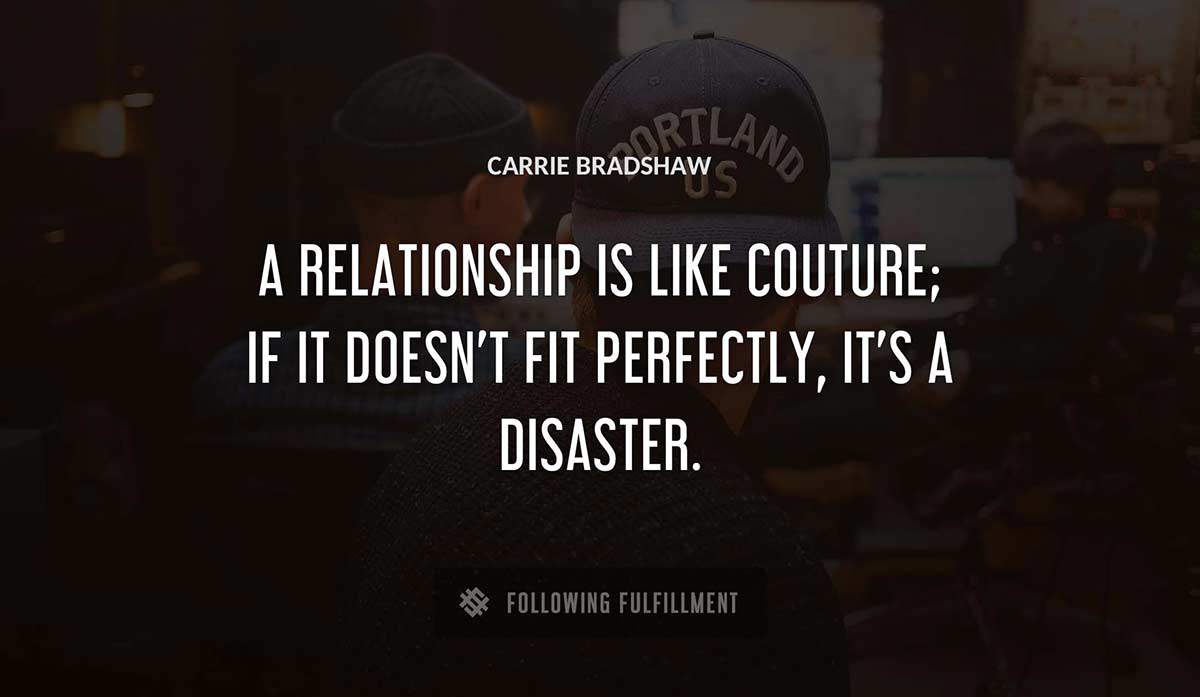a relationship is like couture if it doesn t fit perfectly it s a disaster Carrie Bradshaw quote