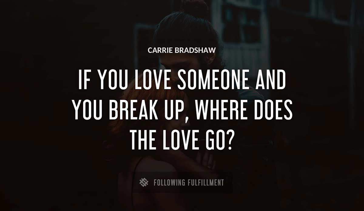 if you love someone and you break up where does the love go Carrie Bradshaw quote