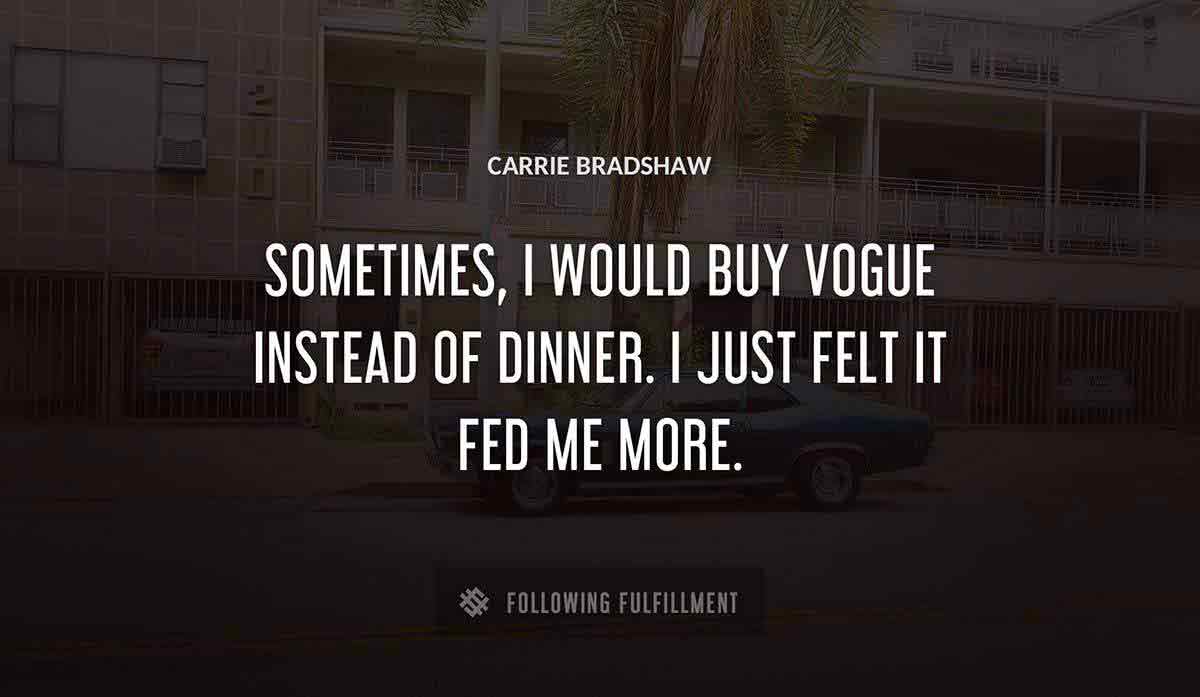 sometimes i would buy vogue instead of dinner i just felt it fed me more Carrie Bradshaw quote
