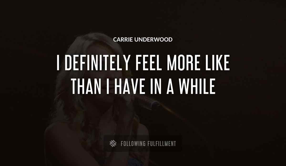 i definitely feel more like Carrie Underwood than i have in a while Carrie Underwood quote