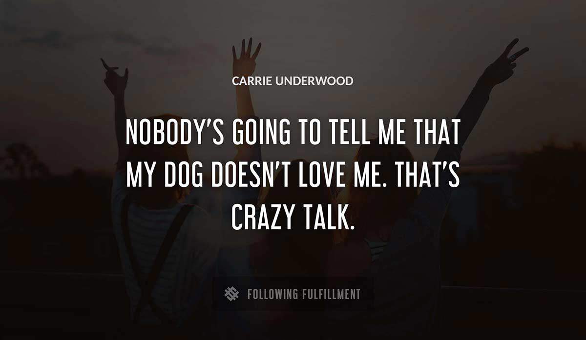 nobody s going to tell me that my dog doesn t love me that s crazy talk Carrie Underwood quote