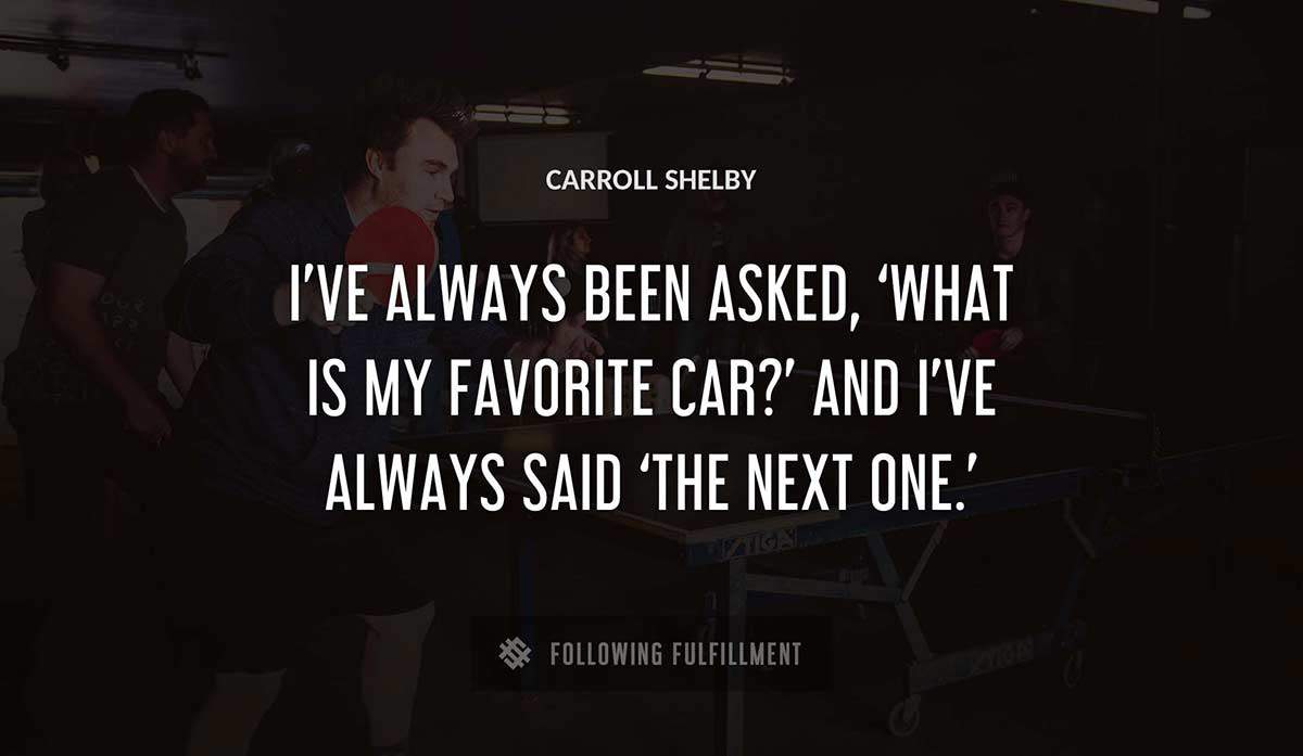 i ve always been asked what is my favorite car and i ve always said the next one Carroll Shelby quote