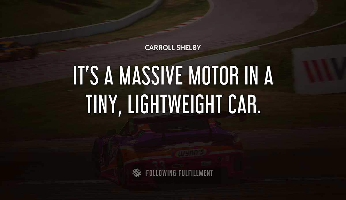it s a massive motor in a tiny lightweight car Carroll Shelby quote