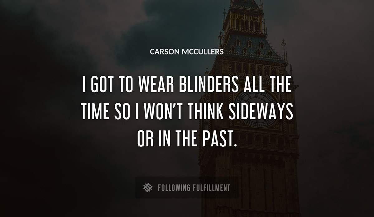 i got to wear blinders all the time so i won t think sideways or in the past Carson Mccullers quote