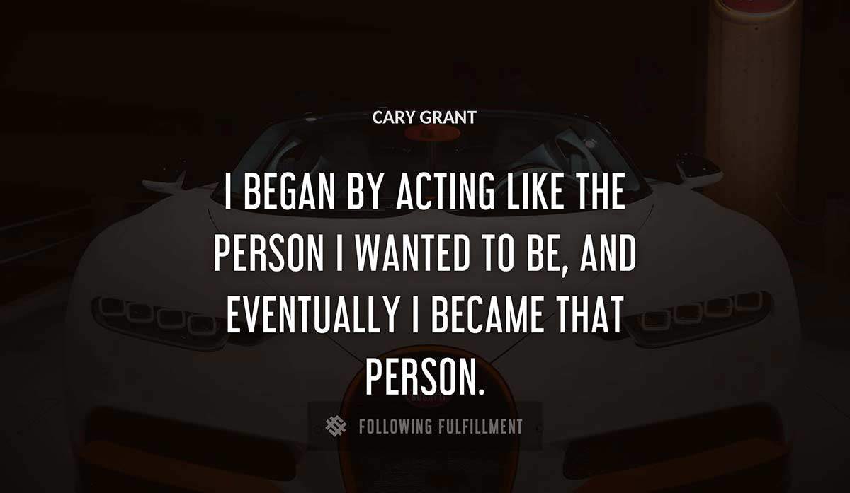i began by acting like the person i wanted to be and eventually i became that person Cary Grant quote