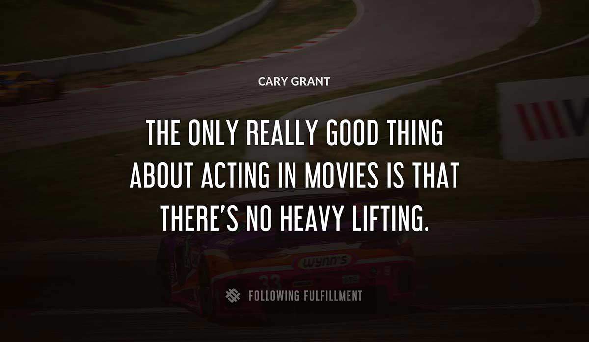 the only really good thing about acting in movies is that there s no heavy lifting Cary Grant quote
