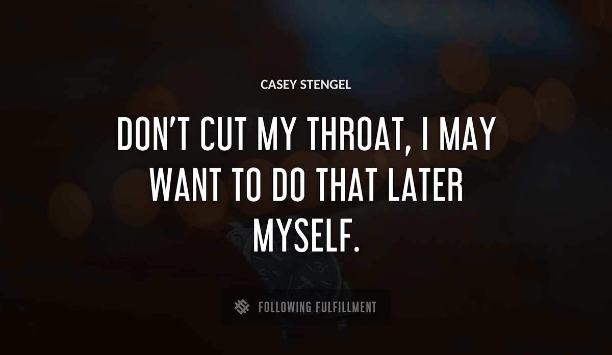 don t cut my throat i may want to do that later myself Casey Stengel quote