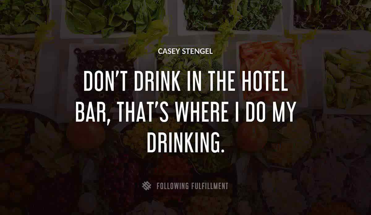 don t drink in the hotel bar that s where i do my drinking Casey Stengel quote