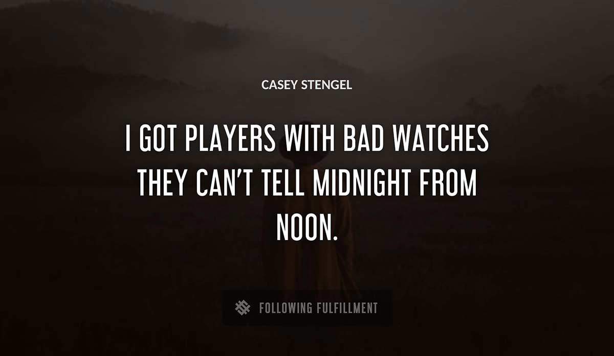 i got players with bad watches they can t tell midnight from noon Casey Stengel quote