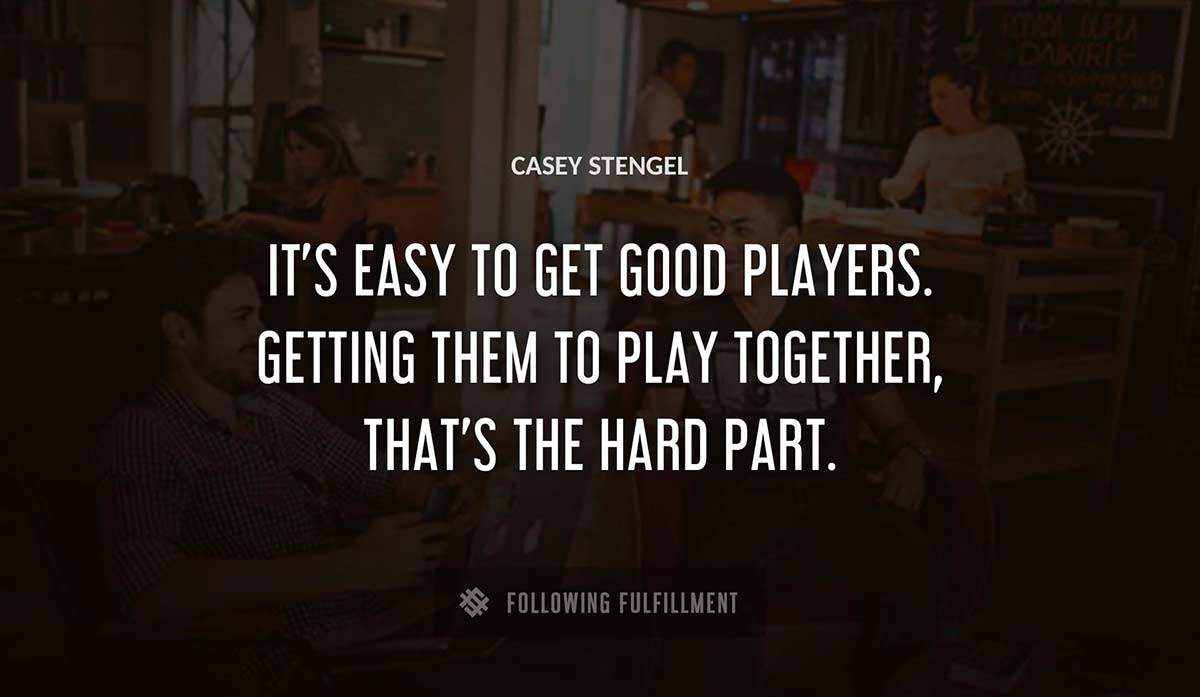 it s easy to get good players getting them to play together that s the hard part Casey Stengel quote