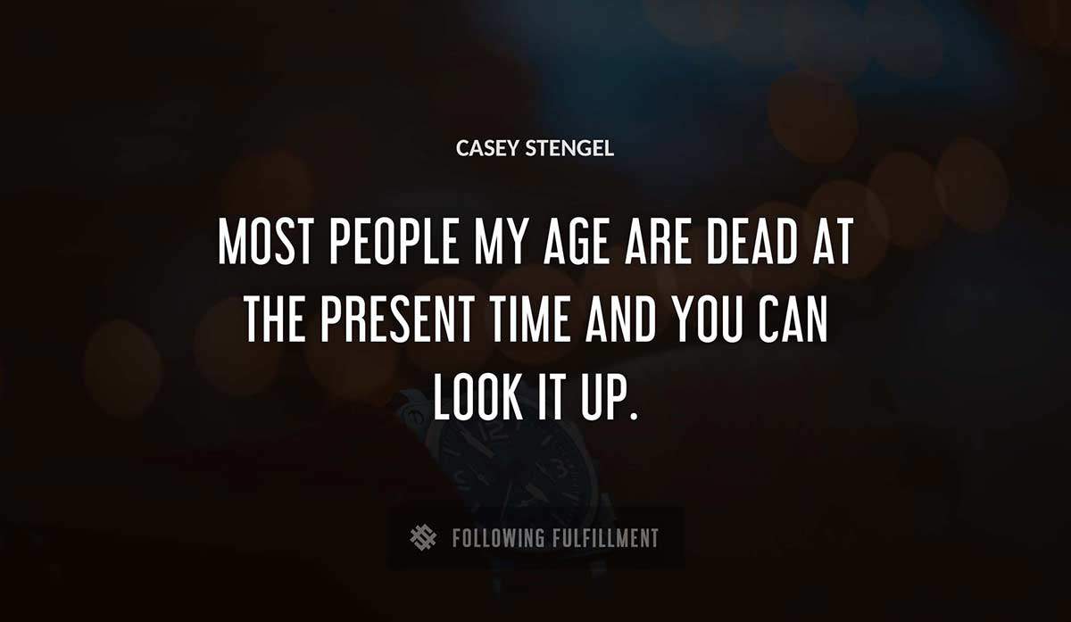 most people my age are dead at the present time and you can look it up Casey Stengel quote