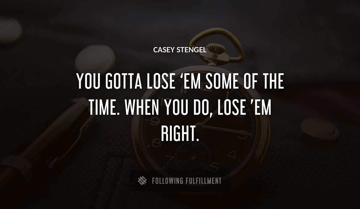 you gotta lose em some of the time when you do lose em right Casey Stengel quote