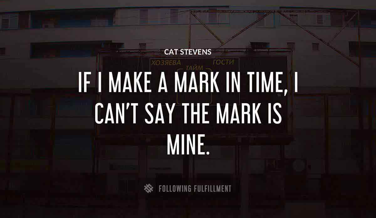if i make a mark in time i can t say the mark is mine Cat Stevens quote