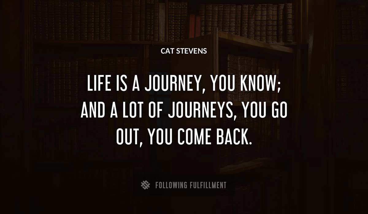 life is a journey you know and a lot of journeys you go out you come back Cat Stevens quote