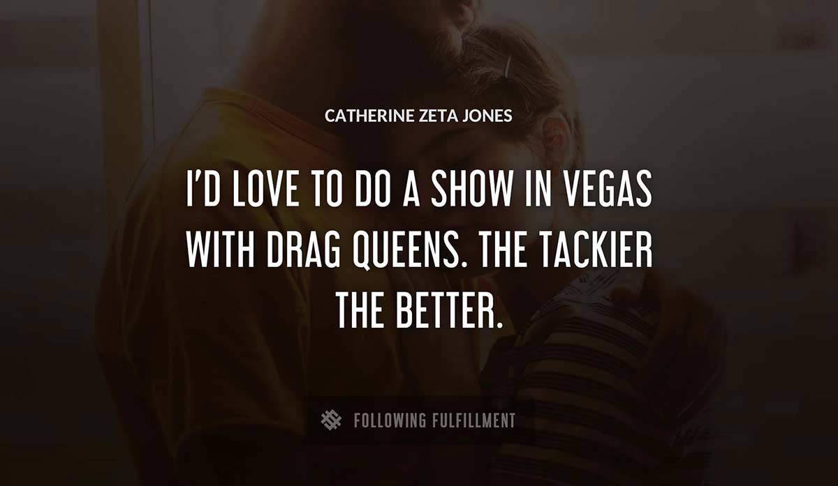 i d love to do a show in vegas with drag queens the tackier the better Catherine Zeta Jones quote