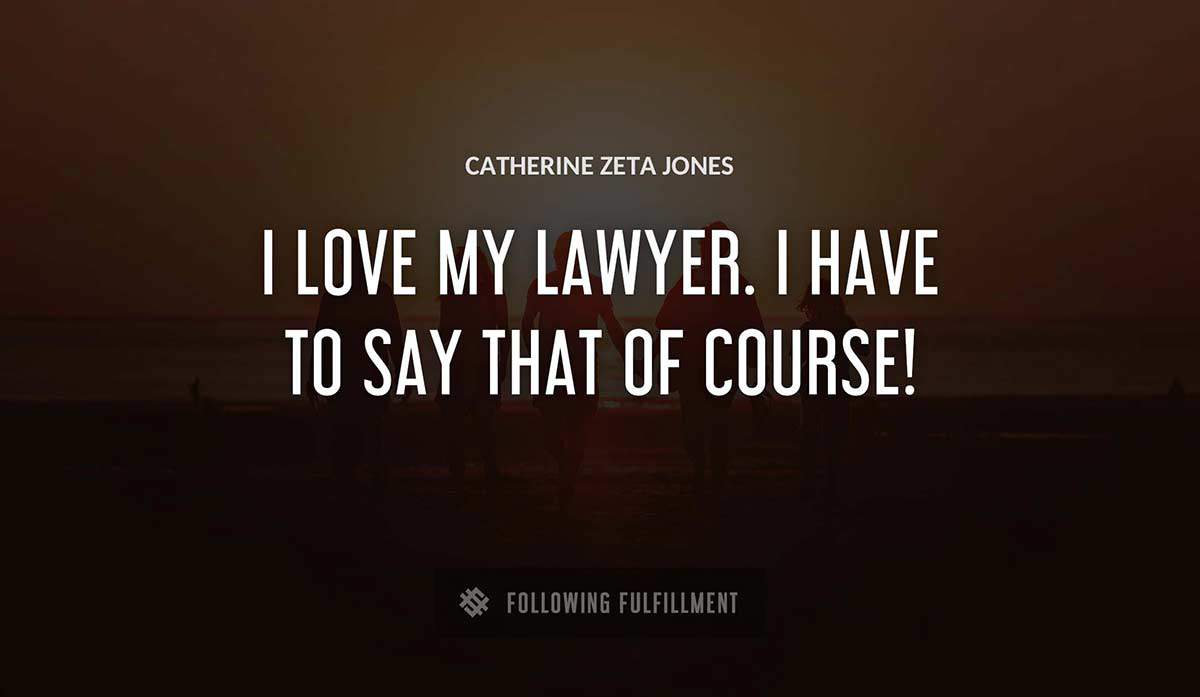 i love my lawyer i have to say that of course Catherine Zeta Jones quote