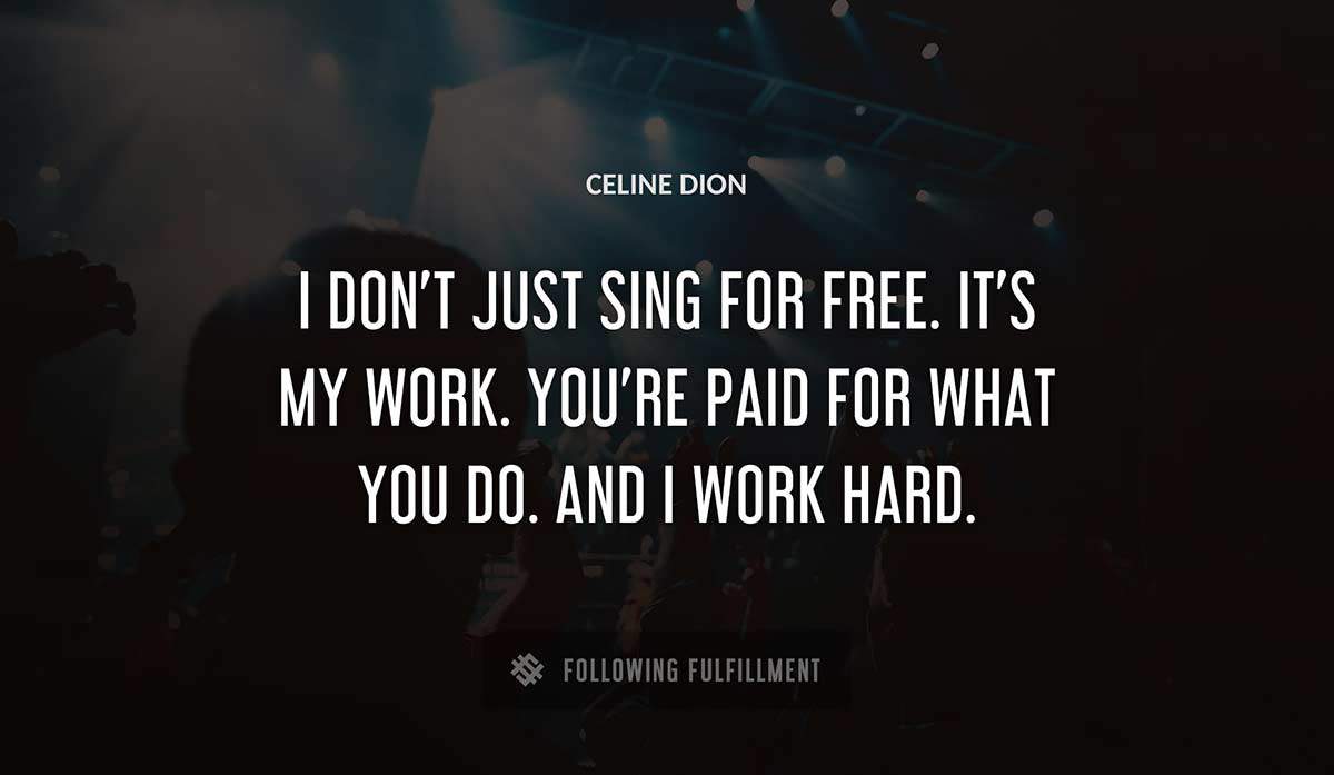 i don t just sing for free it s my work you re paid for what you do and i work hard Celine Dion quote