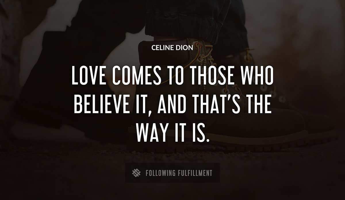 love comes to those who believe it and that s the way it is Celine Dion quote