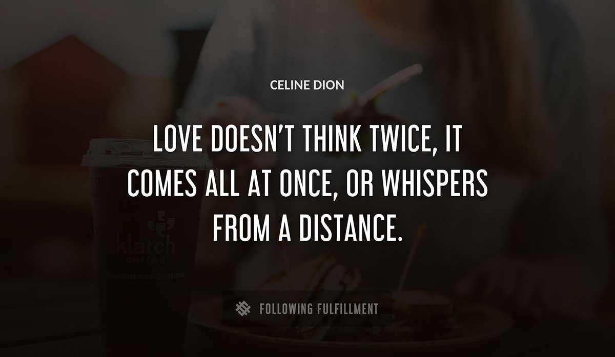 love doesn t think twice it comes all at once or whispers from a distance Celine Dion quote