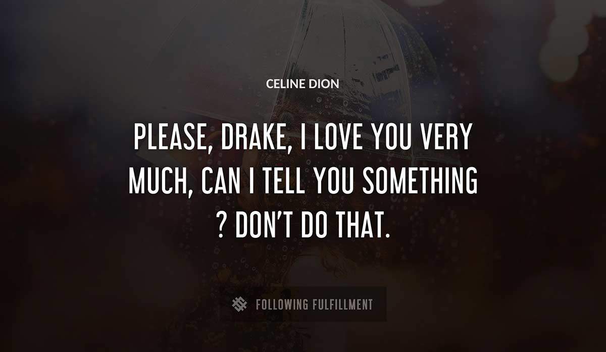 please drake i love you very much can i tell you something don t do that Celine Dion quote