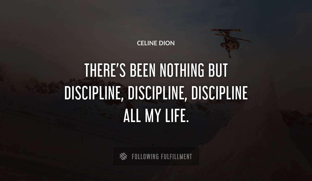 there s been nothing but discipline discipline discipline all my life Celine Dion quote