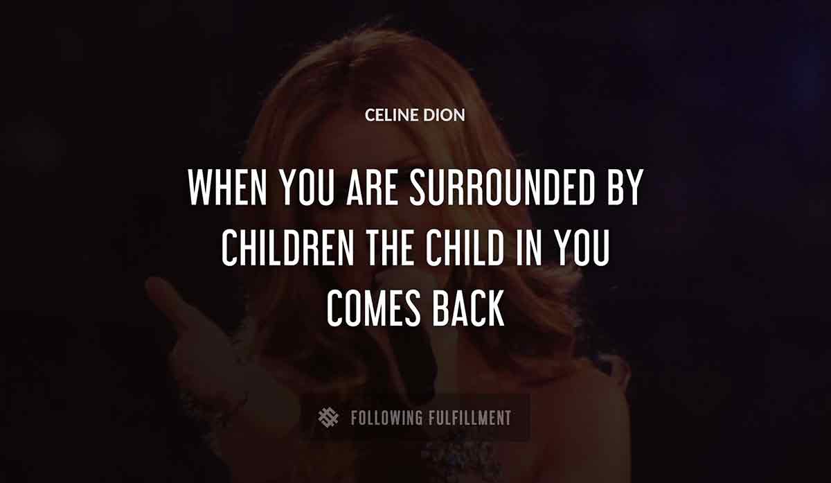 when you are surrounded by children the child in you comes back Celine Dion quote
