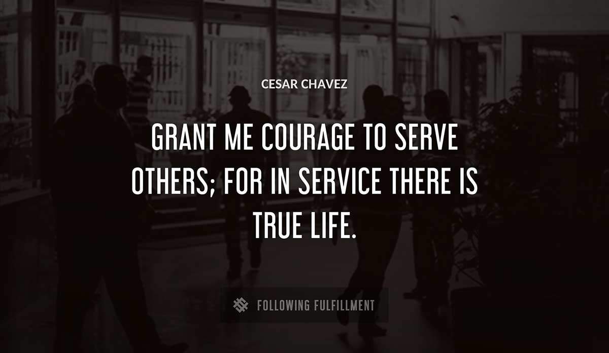 grant me courage to serve others for in service there is true life Cesar Chavez quote