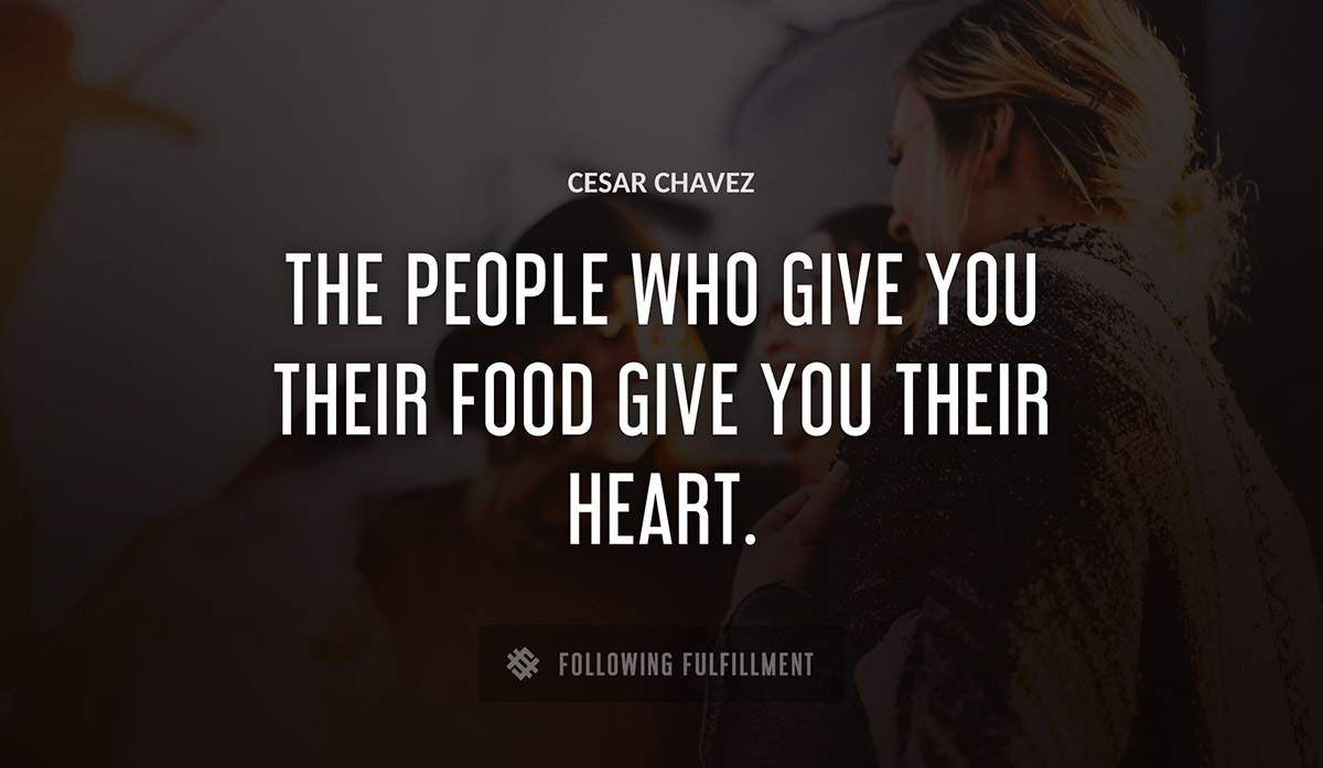 the people who give you their food give you their heart Cesar Chavez quote