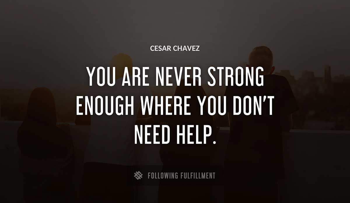 you are never strong enough where you don t need help Cesar Chavez quote