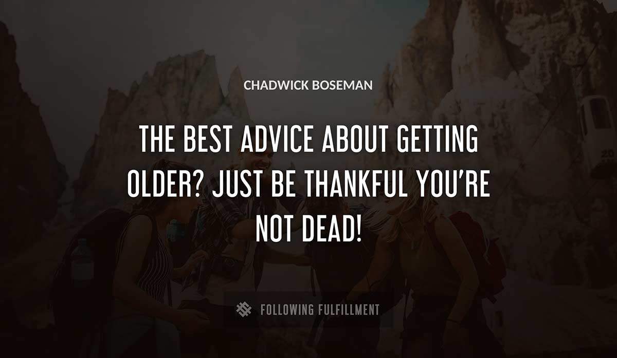 the best advice about getting older just be thankful you re not dead Chadwick Boseman quote