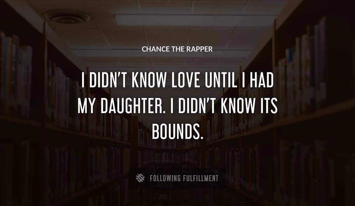 i didn t know love until i had my daughter i didn t know its bounds Chance The Rapper quote