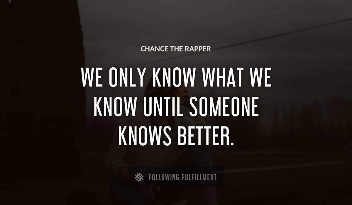 we only know what we know until someone knows better Chance The Rapper quote