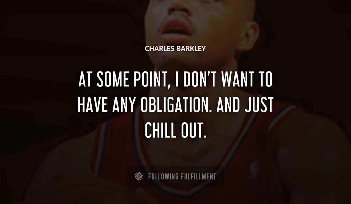 at some point i don t want to have any obligation and just chill out Charles Barkley quote