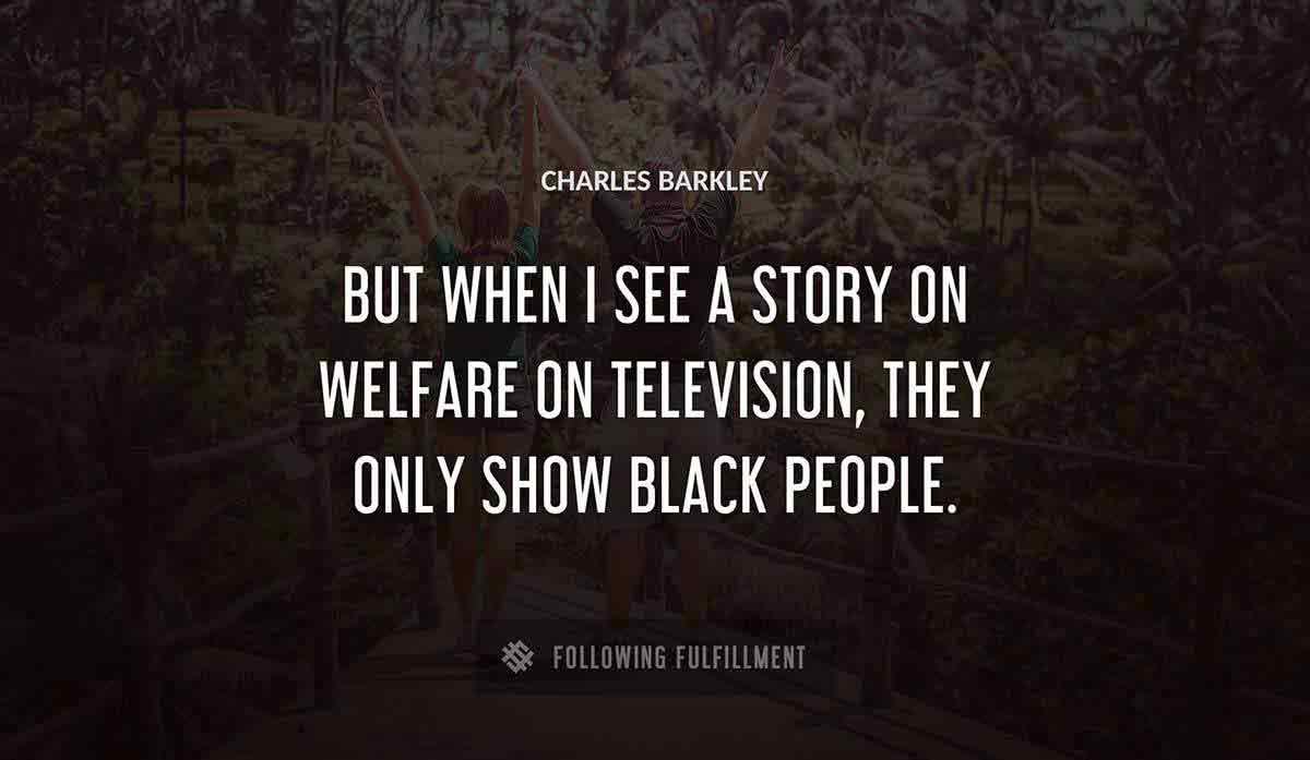 but when i see a story on welfare on television they only show black people Charles Barkley quote