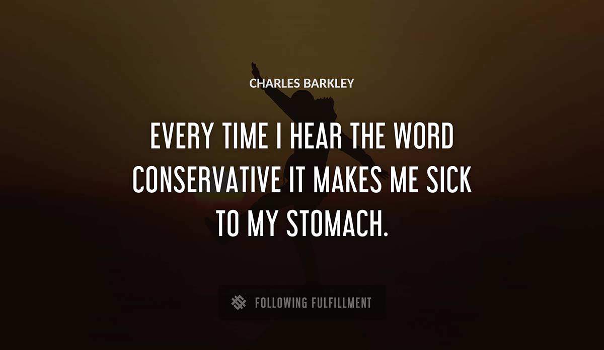 every time i hear the word conservative it makes me sick to my stomach Charles Barkley quote