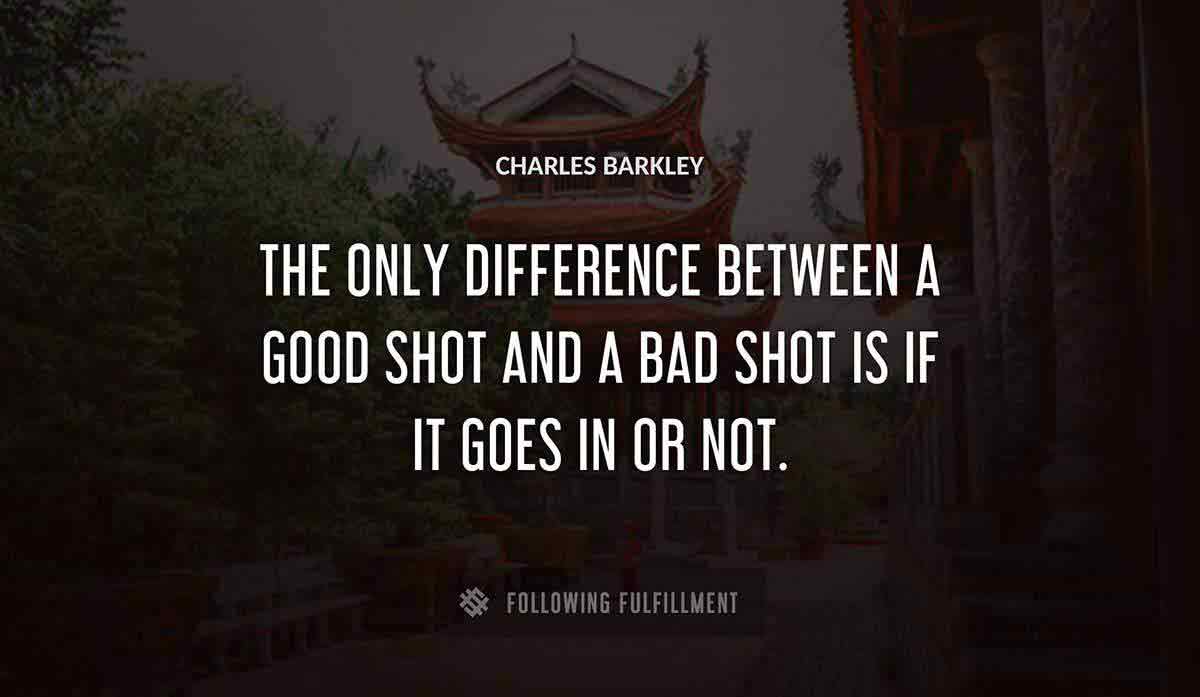 the only difference between a good shot and a bad shot is if it goes in or not Charles Barkley quote