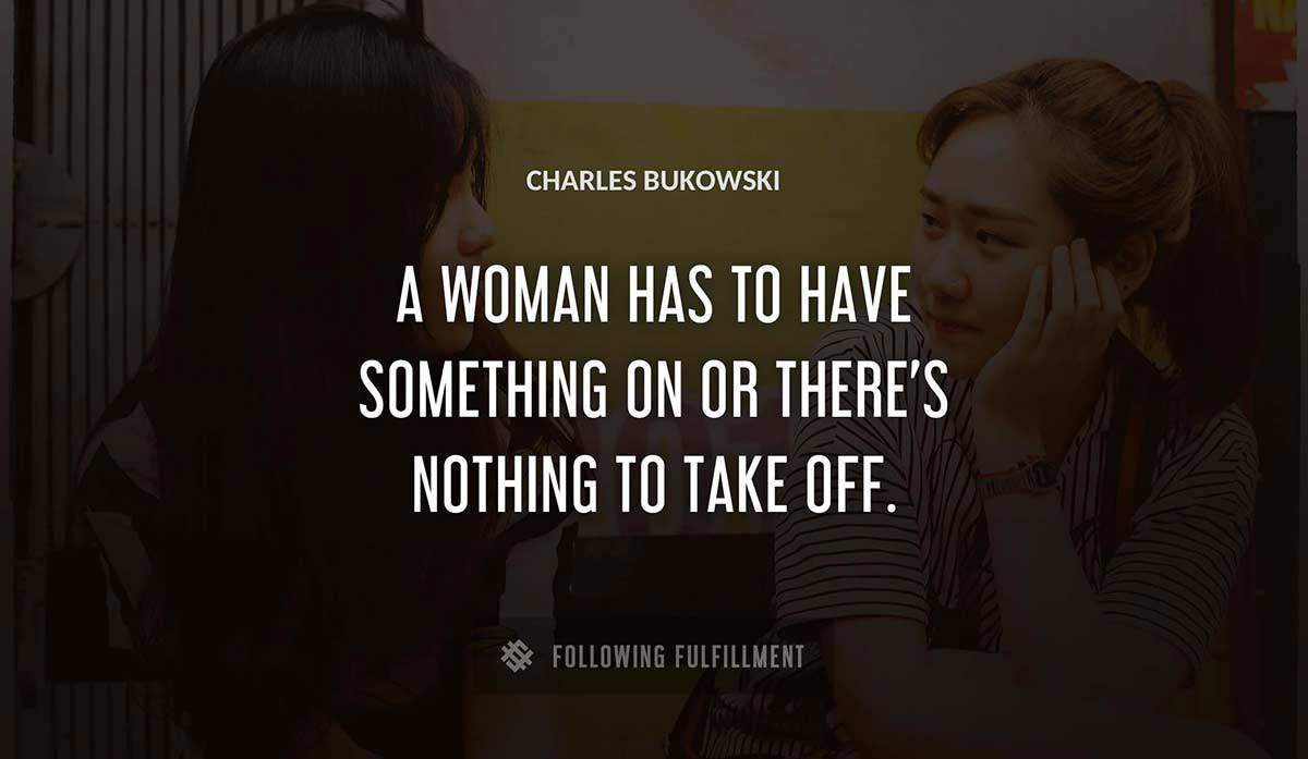 a woman has to have something on or there s nothing to take off Charles Bukowski quote